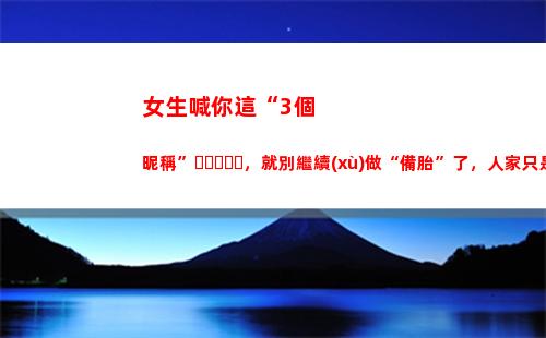 女生喊你這“3個昵稱”，就別繼續(xù)做“備胎”了，人家只是玩玩你